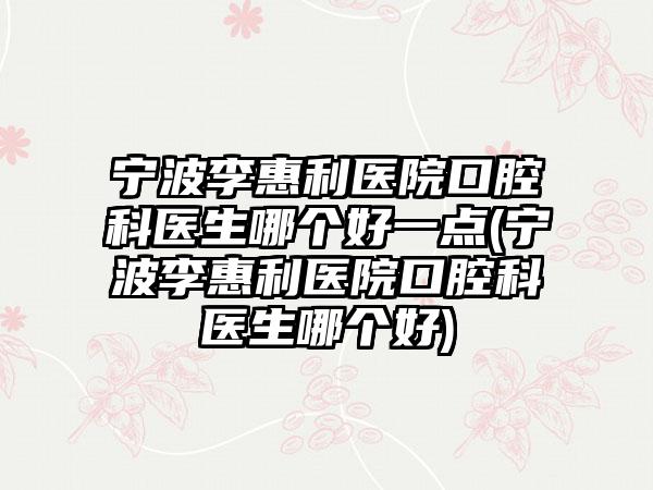 宁波李惠利医院口腔科医生哪个好一点(宁波李惠利医院口腔科医生哪个好)