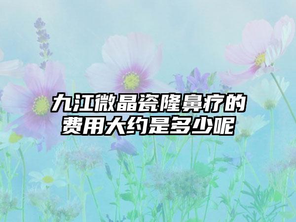 九江微晶瓷隆鼻疗的费用大约是多少呢