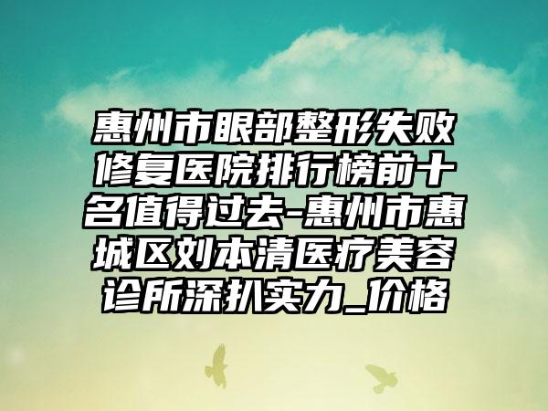 惠州市眼部整形失败修复医院排行榜前十名值得过去-惠州市惠城区刘本清医疗美容诊所深扒实力_价格