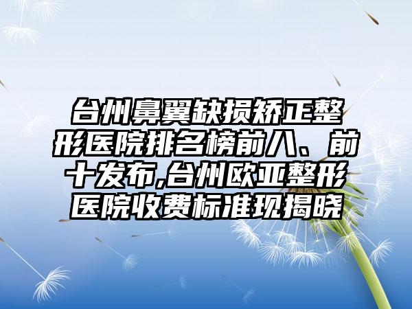 台州鼻翼缺损矫正整形医院排名榜前八、前十发布,台州欧亚整形医院收费标准现揭晓