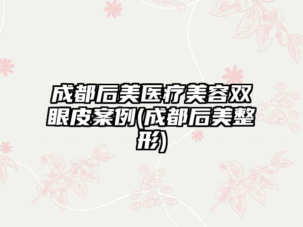 成都后美医疗美容双眼皮实例(成都后美整形)