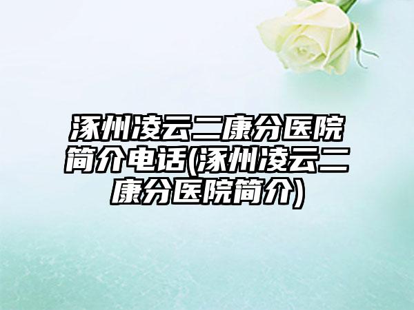 涿州凌云二康分医院简介电话(涿州凌云二康分医院简介)