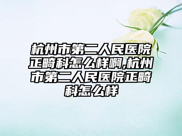 杭州市第二人民医院正畸科怎么样啊,杭州市第二人民医院正畸科怎么样