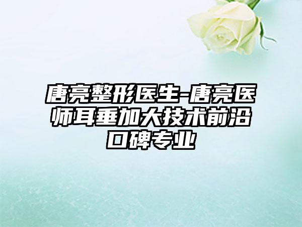 唐亮整形医生-唐亮医师耳垂加大技术前沿口碑正规