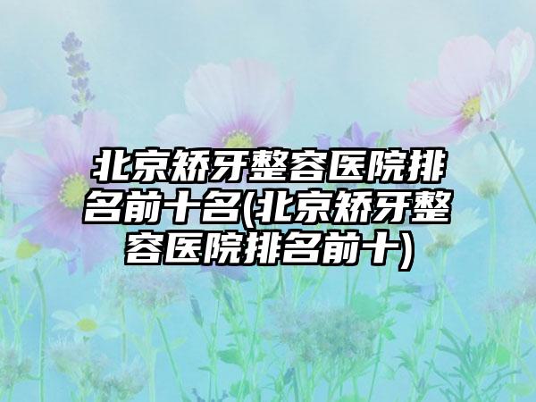 北京矫牙整容医院排名前十名(北京矫牙整容医院排名前十)