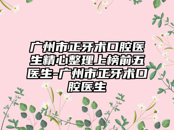 广州市正牙术口腔医生精心整理上榜前五医生-广州市正牙术口腔医生