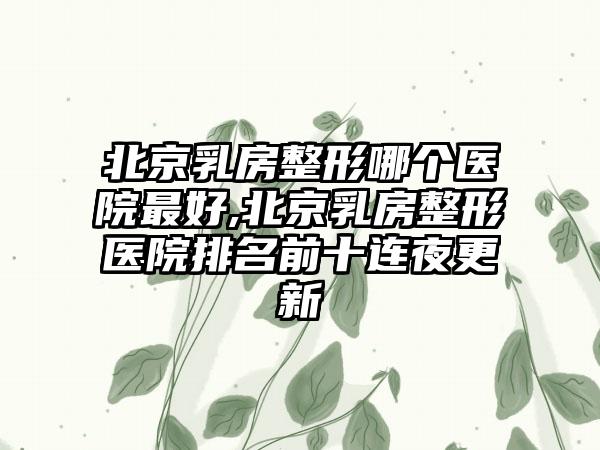 北京乳房整形哪个医院较好,北京乳房整形医院排名前十连夜更新