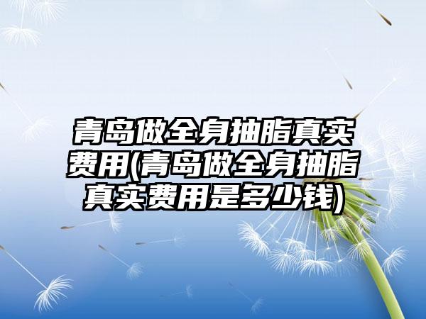 青岛做全身抽脂真实费用(青岛做全身抽脂真实费用是多少钱)