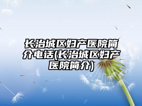 长治城区妇产医院简介电话(长治城区妇产医院简介)