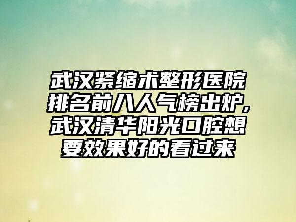 武汉紧缩术整形医院排名前八人气榜出炉,武汉清华阳光口腔想要成果好的看过来