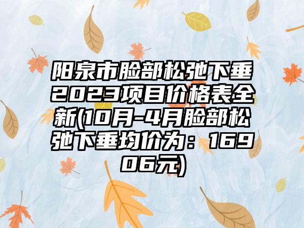 阳泉市脸部松弛下垂2023项目价格表全新(10月-4月脸部松弛下垂均价为：16906元)