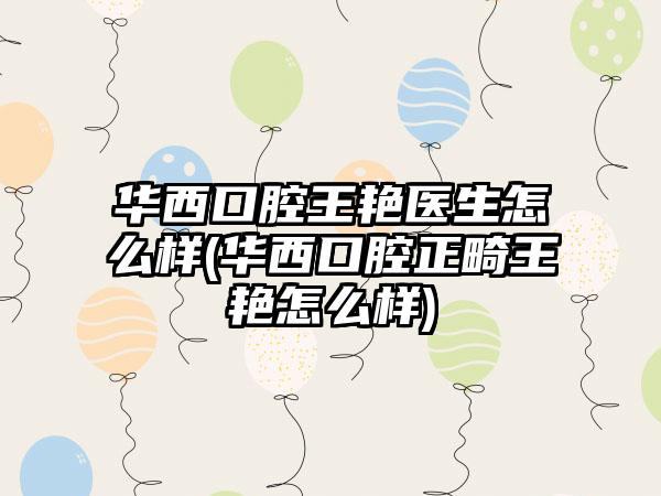 华西口腔王艳医生怎么样(华西口腔正畸王艳怎么样)