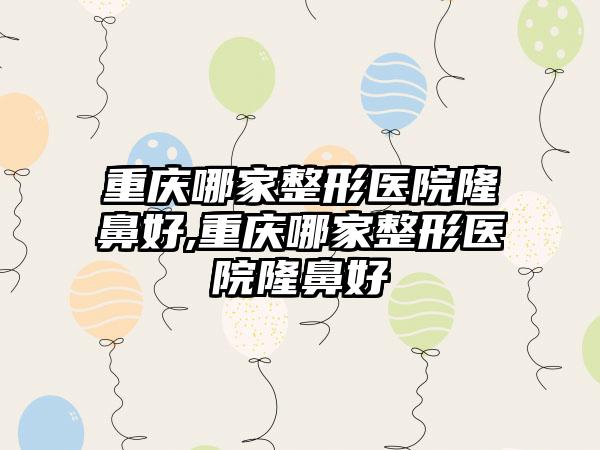 重庆哪家整形医院隆鼻好,重庆哪家整形医院隆鼻好