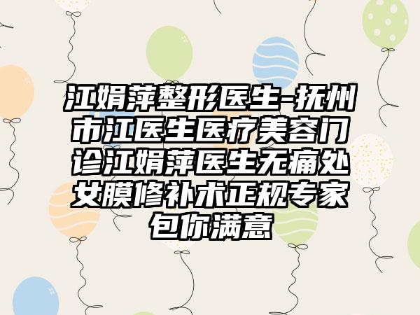 江娟萍整形医生-抚州市江医生医疗美容门诊江娟萍医生无痛处女膜修补术正规骨干医生包你满意