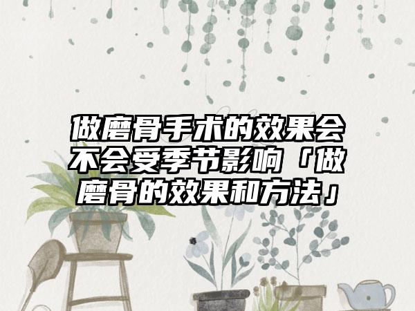 做磨骨手术的成果会不会受季节影响「做磨骨的成果和方法」