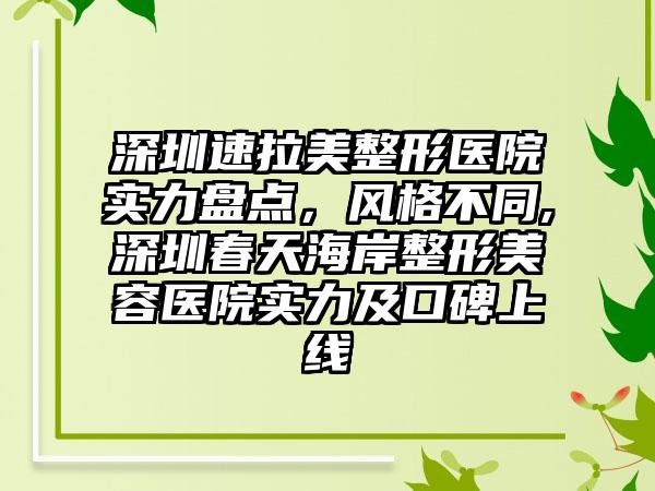 深圳速拉美整形医院实力盘点，风格不同,深圳春天海岸整形美容医院实力及口碑上线