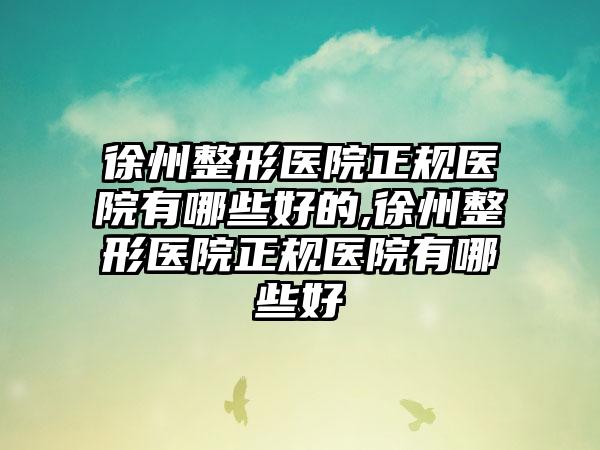 徐州整形医院正规医院有哪些好的,徐州整形医院正规医院有哪些好