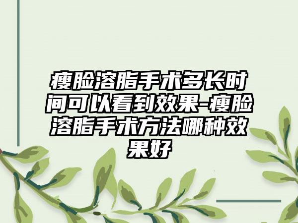 瘦脸溶脂手术多长时间可以看到成果-瘦脸溶脂手术方法哪种成果好