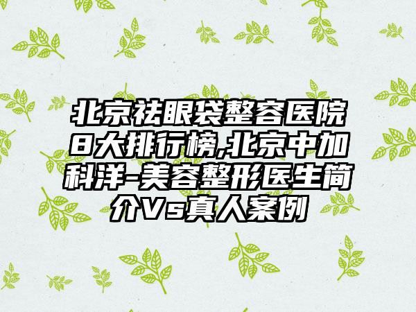 北京祛眼袋整容医院8大排行榜,北京中加科洋-美容整形医生简介Vs真人实例