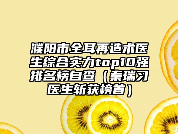 濮阳市全耳再造术医生综合实力top10强排名榜自查（秦瑞习医生斩获榜首）