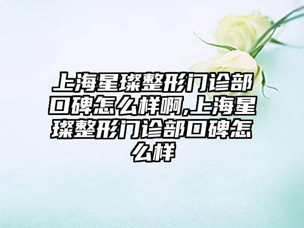 上海星璨整形门诊部口碑怎么样啊,上海星璨整形门诊部口碑怎么样