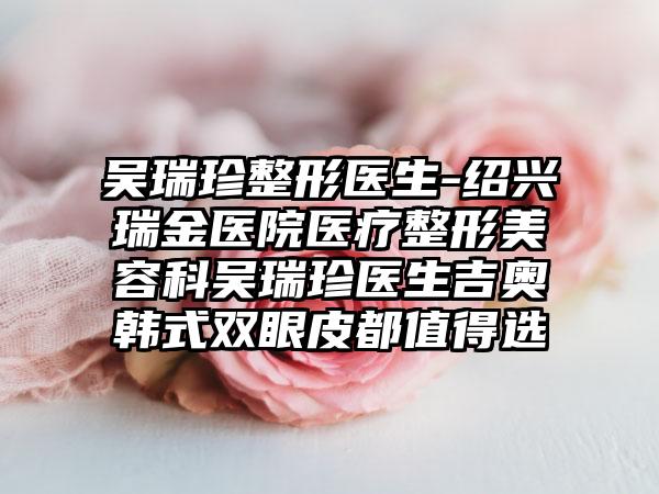 吴瑞珍整形医生-绍兴瑞金医院医疗整形美容科吴瑞珍医生吉奥韩式双眼皮都值得选