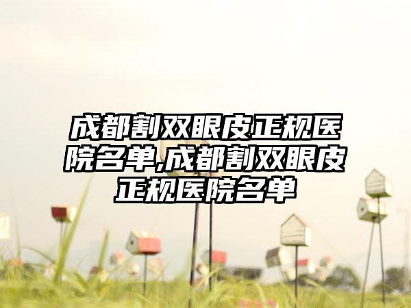 成都割双眼皮正规医院名单,成都割双眼皮正规医院名单