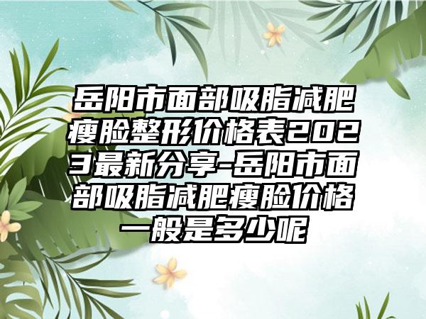 岳阳市面部吸脂减肥瘦脸整形价格表2023非常新分享-岳阳市面部吸脂减肥瘦脸价格一般是多少呢