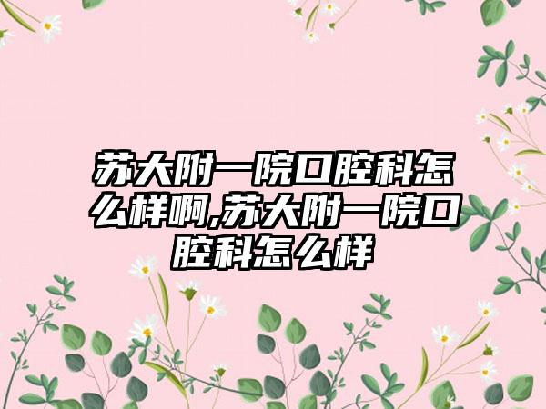 苏大附一院口腔科怎么样啊,苏大附一院口腔科怎么样