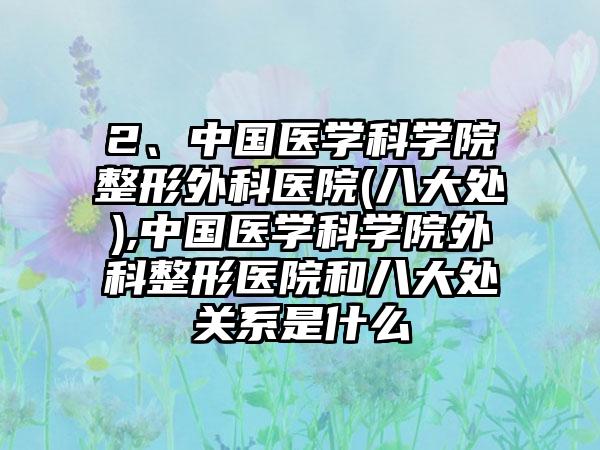 2、中国医学科学院整形外科医院(八大处),中国医学科学院外科整形医院和八大处关系是什么