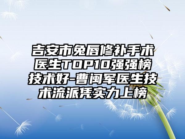 吉安市兔唇修补手术医生TOP10强强榜技术好-曹闽军医生技术流派凭实力上榜