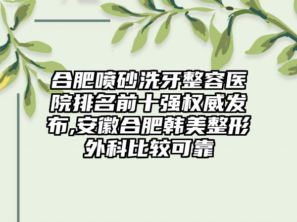 合肥喷砂洗牙整容医院排名前十强权威发布,安徽合肥韩美整形外科比较可靠