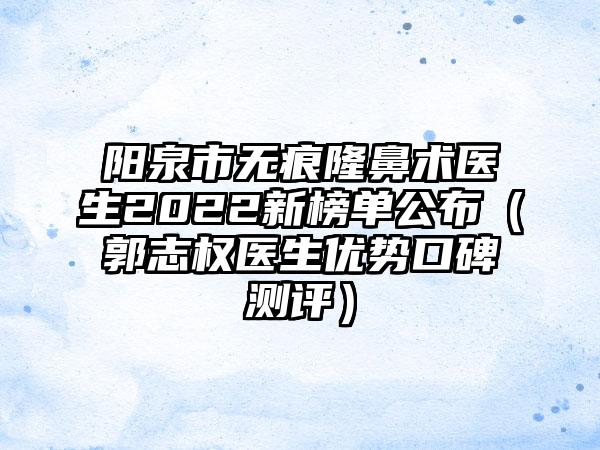 阳泉市无痕隆鼻术医生2022新榜单公布（郭志权医生优势口碑测评）