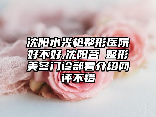 沈阳水光枪整形医院好不好,沈阳茗湲整形美容门诊部看介绍网评不错