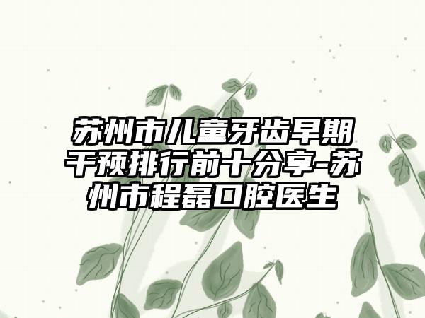 苏州市儿童牙齿早期干预排行前十分享-苏州市程磊口腔医生