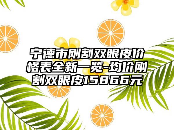 宁德市刚割双眼皮价格表全新一览-均价刚割双眼皮15866元