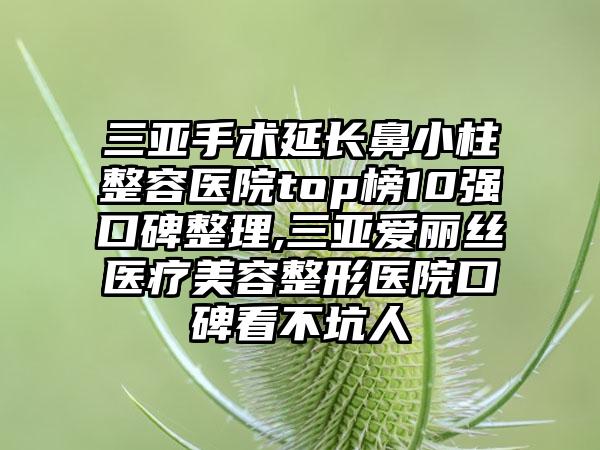 三亚手术延长鼻小柱整容医院top榜10强口碑整理,三亚爱丽丝医疗美容整形医院口碑看不坑人