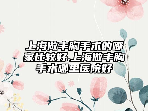 上海做丰胸手术的哪家比较好,上海做丰胸手术哪里医院好