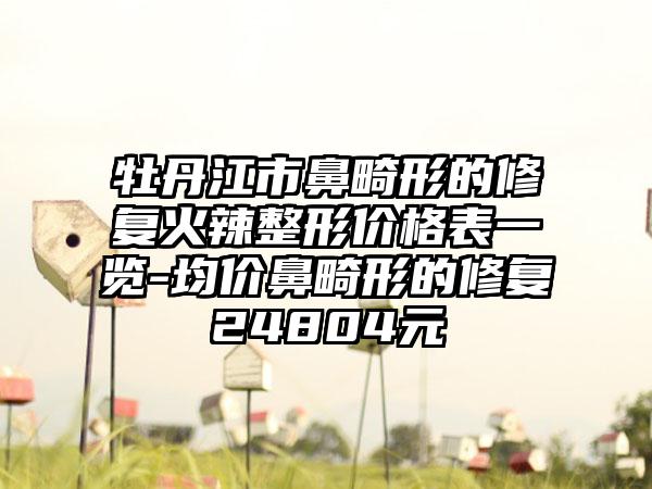 牡丹江市鼻畸形的修复火辣整形价格表一览-均价鼻畸形的修复24804元