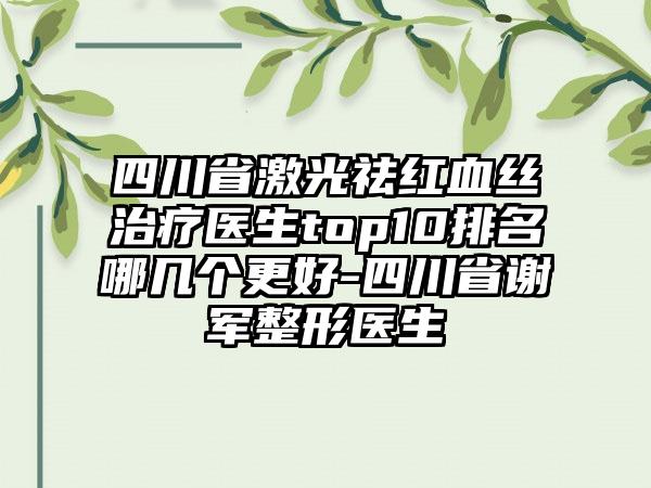 四川省激光祛红血丝治疗医生top10排名哪几个更好-四川省谢军整形医生