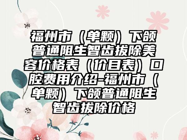 福州市（单颗）下颌普通阻生智齿拔除美容价格表（价目表）口腔费用介绍-福州市（单颗）下颌普通阻生智齿拔除价格