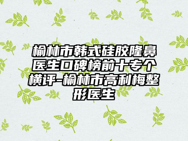 榆林市韩式硅胶隆鼻医生口碑榜前十专个横评-榆林市高利梅整形医生