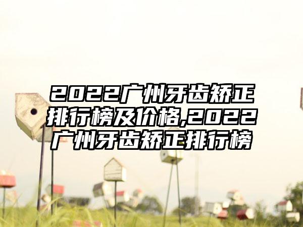 2022广州牙齿矫正排行榜及价格,2022广州牙齿矫正排行榜