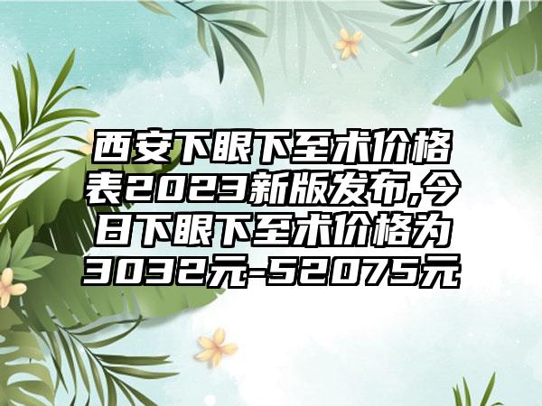 西安下眼下至术价格表2023新版发布,今日下眼下至术价格为3032元-52075元