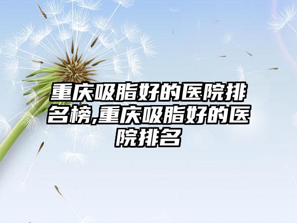 重庆吸脂好的医院排名榜,重庆吸脂好的医院排名