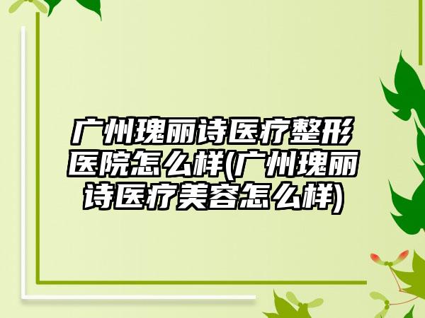 广州瑰丽诗医疗整形医院怎么样(广州瑰丽诗医疗美容怎么样)