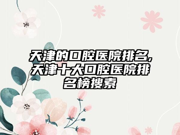 天津的口腔医院排名,天津十大口腔医院排名榜搜索