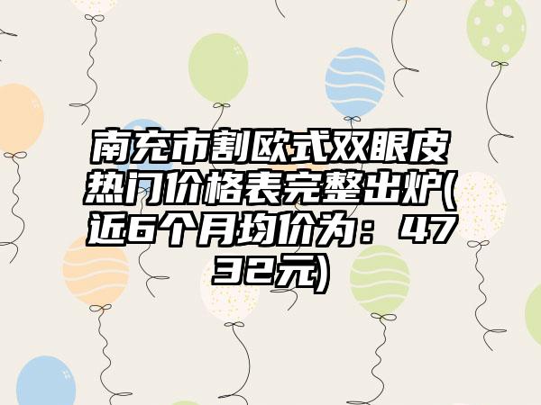 南充市割欧式双眼皮热门价格表完整出炉(近6个月均价为：4732元)