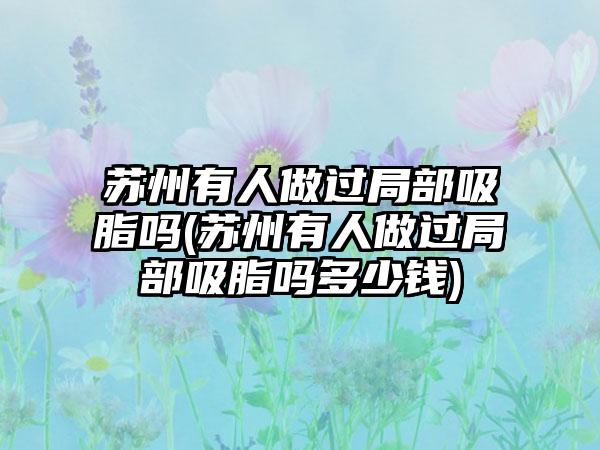 苏州有人做过局部吸脂吗(苏州有人做过局部吸脂吗多少钱)