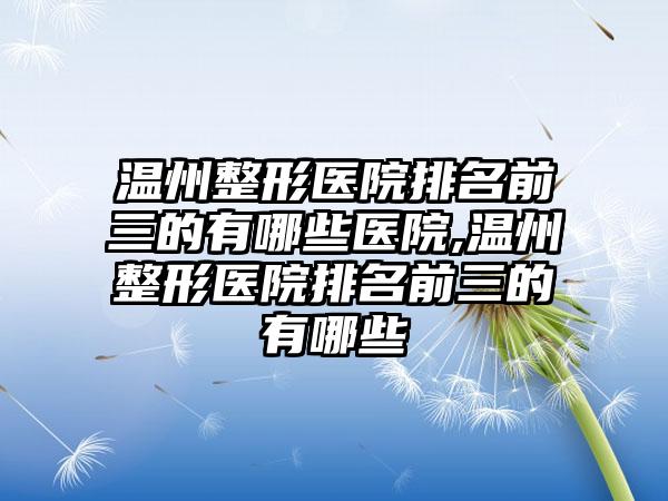 温州整形医院排名前三的有哪些医院,温州整形医院排名前三的有哪些